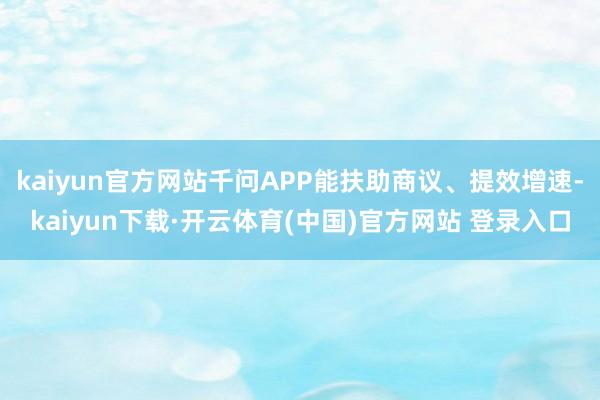 kaiyun官方网站千问APP能扶助商议、提效增速-kaiyun下载·开云体育(中国)官方网站 登录入口