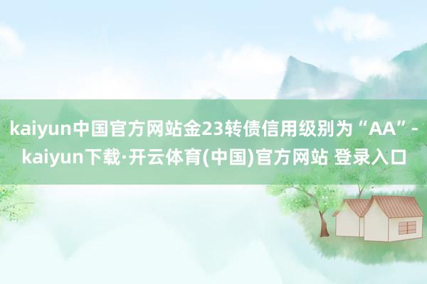 kaiyun中国官方网站金23转债信用级别为“AA”-kaiyun下载·开云体育(中国)官方网站 登录入口