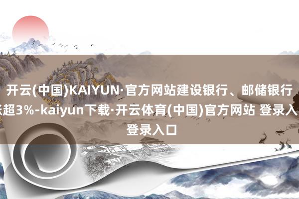 开云(中国)KAIYUN·官方网站建设银行、邮储银行涨超3%-kaiyun下载·开云体育(中国)官方网站 登录入口