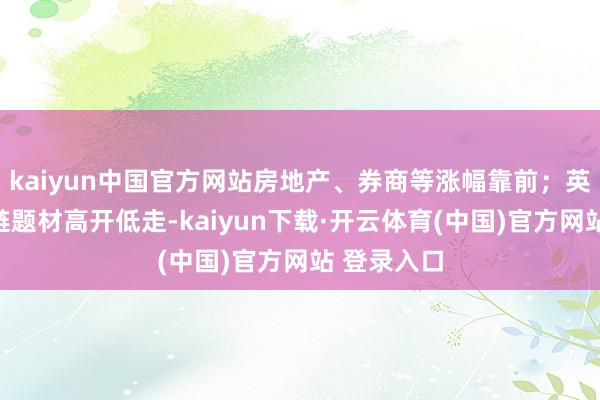 kaiyun中国官方网站房地产、券商等涨幅靠前；英伟达产业链题材高开低走-kaiyun下载·开云体育(中国)官方网站 登录入口