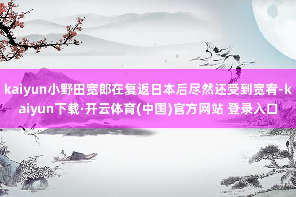 kaiyun小野田宽郎在复返日本后尽然还受到宽宥-kaiyun下载·开云体育(中国)官方网站 登录入口