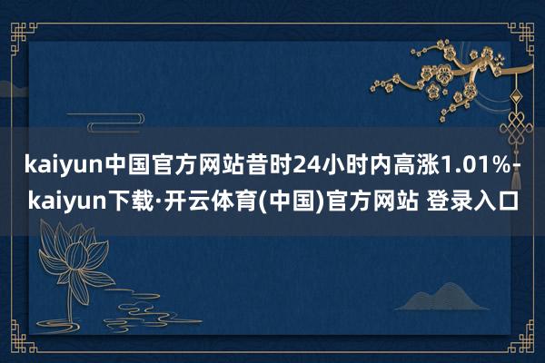 kaiyun中国官方网站昔时24小时内高涨1.01%-kaiyun下载·开云体育(中国)官方网站 登录入口