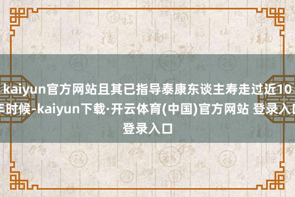 kaiyun官方网站且其已指导泰康东谈主寿走过近10年时候-kaiyun下载·开云体育(中国)官方网站 登录入口