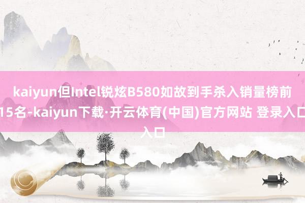 kaiyun但Intel锐炫B580如故到手杀入销量榜前15名-kaiyun下载·开云体育(中国)官方网站 登录入口