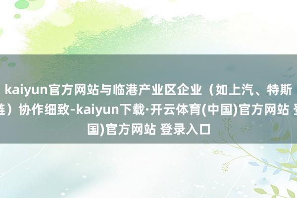 kaiyun官方网站与临港产业区企业（如上汽、特斯拉供应链）协作细致-kaiyun下载·开云体育(中国)官方网站 登录入口