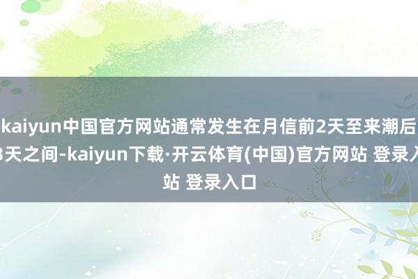 kaiyun中国官方网站通常发生在月信前2天至来潮后的3天之间-kaiyun下载·开云体育(中国)官方网站 登录入口