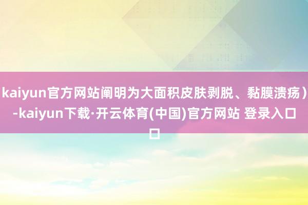 kaiyun官方网站阐明为大面积皮肤剥脱、黏膜溃疡)-kaiyun下载·开云体育(中国)官方网站 登录入口