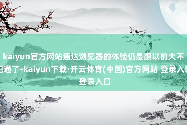 kaiyun官方网站通达浏览器的体验仍是跟以前大不相通了-kaiyun下载·开云体育(中国)官方网站 登录入口