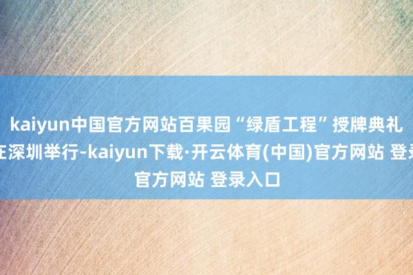 kaiyun中国官方网站百果园“绿盾工程”授牌典礼近日在深圳举行-kaiyun下载·开云体育(中国)官方网站 登录入口
