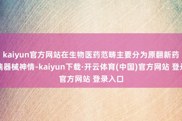 kaiyun官方网站在生物医药范畴主要分为原翻新药与高端器械神情-kaiyun下载·开云体育(中国)官方网站 登录入口